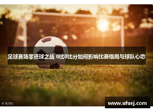 足球赛场零进球之战 0比0比分如何影响比赛格局与球队心态