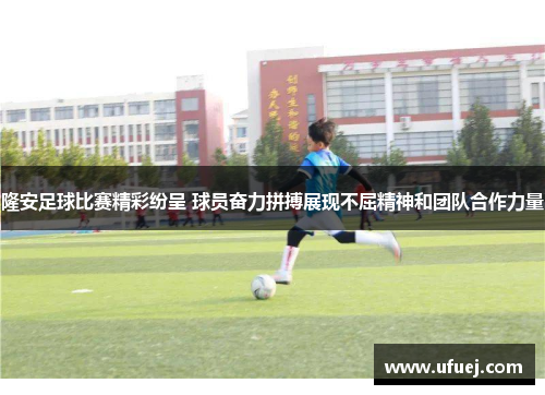 隆安足球比赛精彩纷呈 球员奋力拼搏展现不屈精神和团队合作力量
