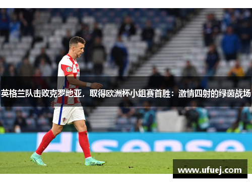 英格兰队击败克罗地亚，取得欧洲杯小组赛首胜：激情四射的绿茵战场
