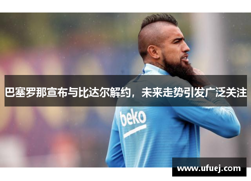巴塞罗那宣布与比达尔解约，未来走势引发广泛关注