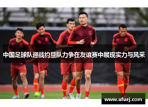 中国足球队迎战约旦队力争在友谊赛中展现实力与风采