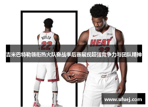 吉米巴特勒领衔热火队奋战季后赛展现超强竞争力与团队精神
