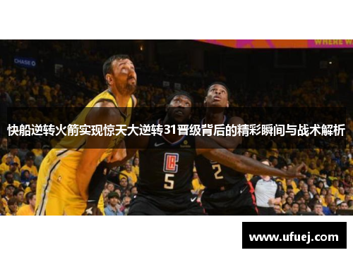 快船逆转火箭实现惊天大逆转31晋级背后的精彩瞬间与战术解析