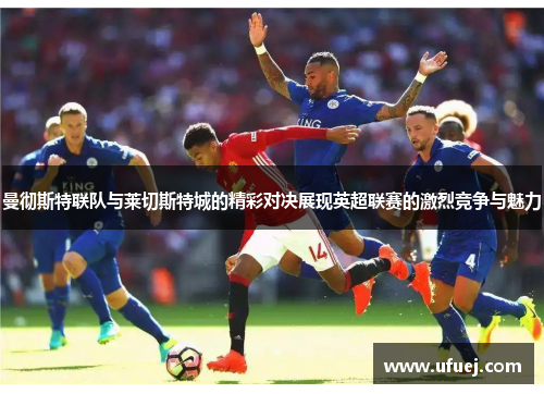 曼彻斯特联队与莱切斯特城的精彩对决展现英超联赛的激烈竞争与魅力