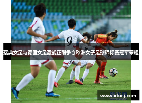 瑞典女足与德国女足激战正酣争夺欧洲女子足球锦标赛冠军荣耀