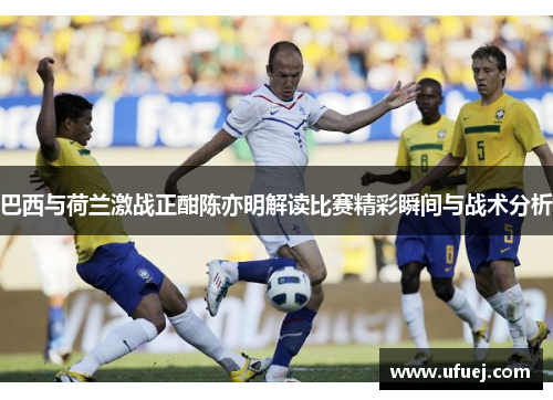 巴西与荷兰激战正酣陈亦明解读比赛精彩瞬间与战术分析