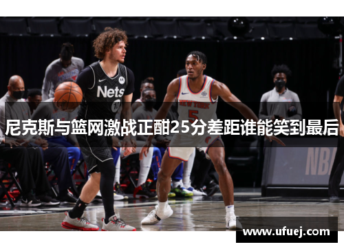 尼克斯与篮网激战正酣25分差距谁能笑到最后